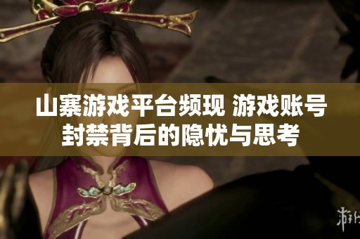 山寨游戏平台频现 游戏账号封禁背后的隐忧与思考