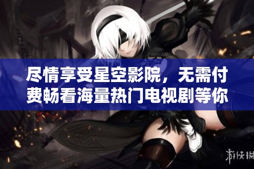 尽情享受星空影院，无需付费畅看海量热门电视剧等你来追逐！
