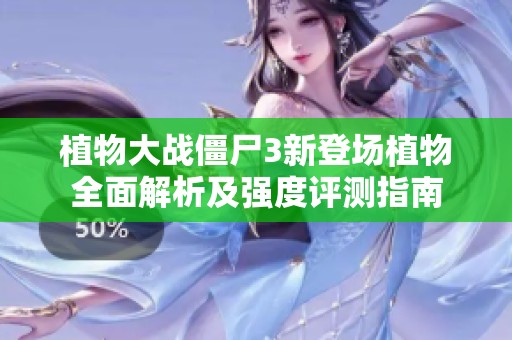 植物大战僵尸3新登场植物全面解析及强度评测指南