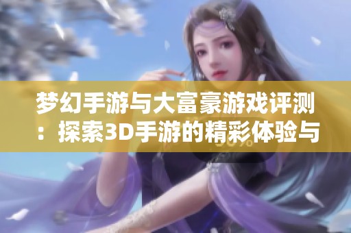 梦幻手游与大富豪游戏评测：探索3D手游的精彩体验与魅力