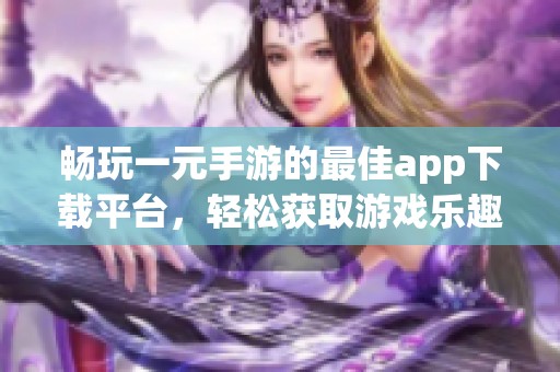 畅玩一元手游的最佳app下载平台，轻松获取游戏乐趣