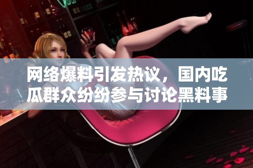 网络爆料引发热议，国内吃瓜群众纷纷参与讨论黑料事件