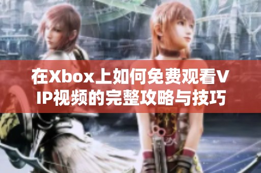 在Xbox上如何免费观看VIP视频的完整攻略与技巧