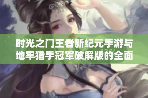 时光之门王者新纪元手游与地牢猎手冠军破解版的全面对比分析