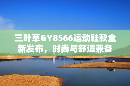 三叶草GY8566运动鞋款全新发布，时尚与舒适兼备