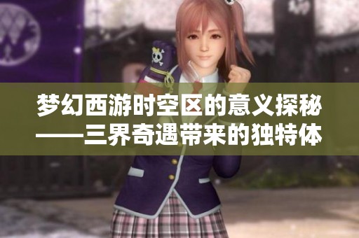 梦幻西游时空区的意义探秘——三界奇遇带来的独特体验与收获