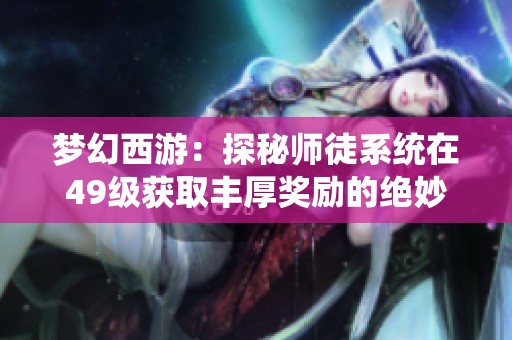 梦幻西游：探秘师徒系统在49级获取丰厚奖励的绝妙方法