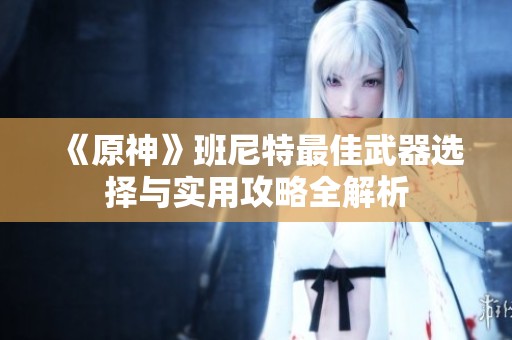 《原神》班尼特最佳武器选择与实用攻略全解析