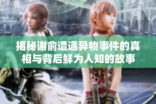 揭秘谢俞遭遇异物事件的真相与背后鲜为人知的故事
