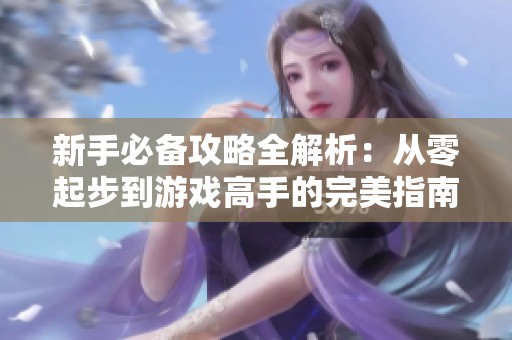 新手必备攻略全解析：从零起步到游戏高手的完美指南