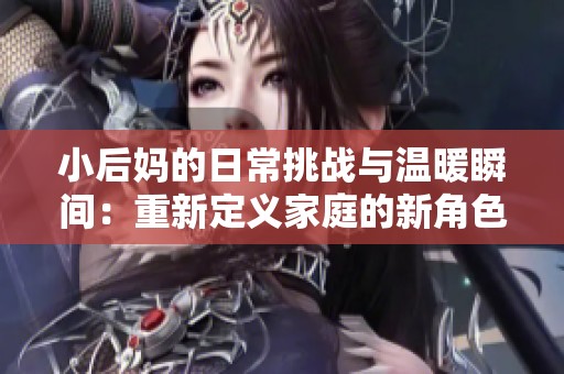 小后妈的日常挑战与温暖瞬间：重新定义家庭的新角色与关系