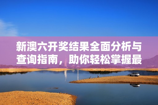 新澳六开奖结果全面分析与查询指南，助你轻松掌握最新动态