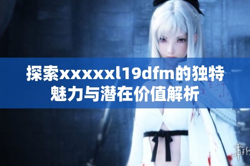 探索xxxxxl19dfm的独特魅力与潜在价值解析