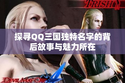 探寻QQ三国独特名字的背后故事与魅力所在