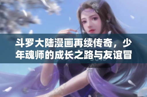 斗罗大陆漫画再续传奇，少年魂师的成长之路与友谊冒险