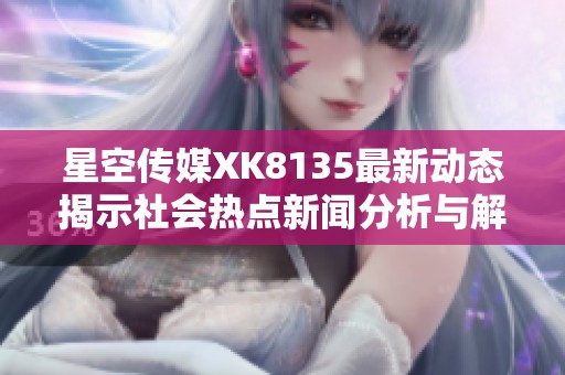 星空传媒XK8135最新动态揭示社会热点新闻分析与解读