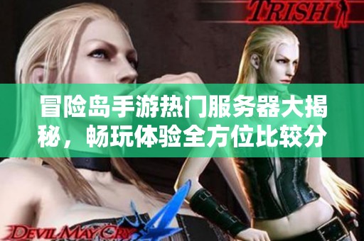 冒险岛手游热门服务器大揭秘，畅玩体验全方位比较分析