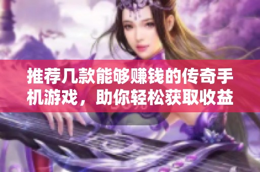 推荐几款能够赚钱的传奇手机游戏，助你轻松获取收益