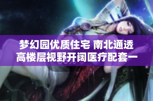 梦幻园优质住宅 南北通透高楼层视野开阔医疗配套一应俱全