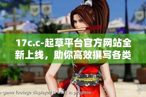 17c.c-起草平台官方网站全新上线，助你高效撰写各类文档与资料