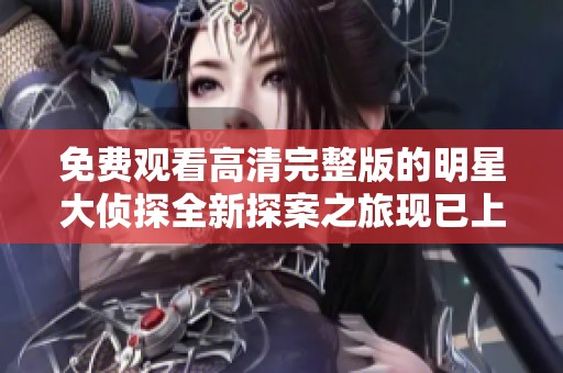 免费观看高清完整版的明星大侦探全新探案之旅现已上线！