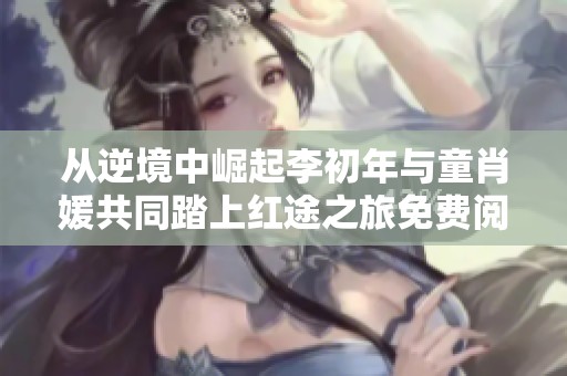 从逆境中崛起李初年与童肖媛共同踏上红途之旅免费阅读分享