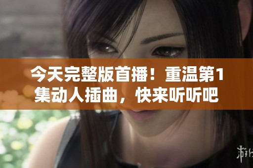 今天完整版首播！重温第1集动人插曲，快来听听吧
