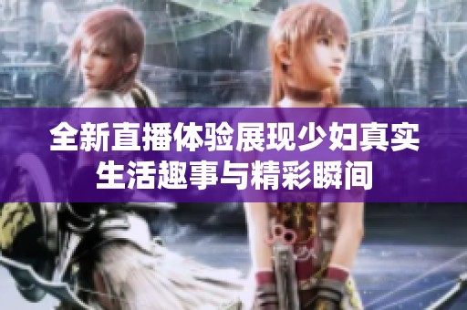 全新直播体验展现少妇真实生活趣事与精彩瞬间