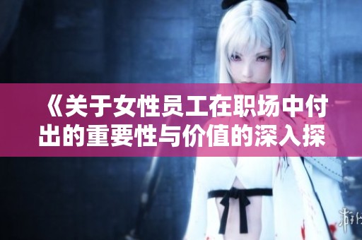 《关于女性员工在职场中付出的重要性与价值的深入探讨》