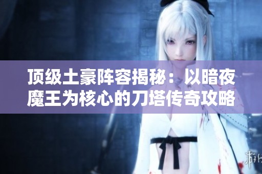 顶级土豪阵容揭秘：以暗夜魔王为核心的刀塔传奇攻略