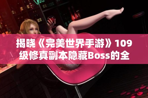 揭晓《完美世界手游》109级修真副本隐藏Boss的全面攻略与开启方法