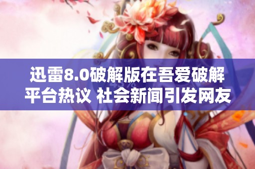 迅雷8.0破解版在吾爱破解平台热议 社会新闻引发网友关注