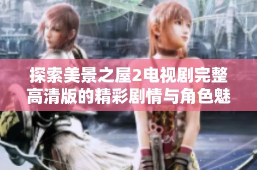 探索美景之屋2电视剧完整高清版的精彩剧情与角色魅力