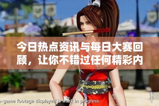 今日热点资讯与每日大赛回顾，让你不错过任何精彩内容的总结与分享