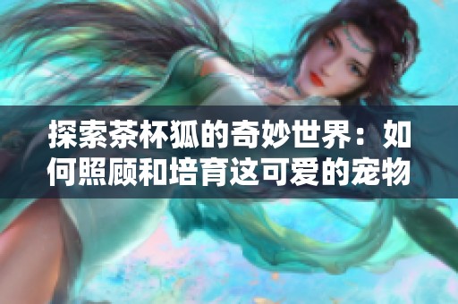 探索茶杯狐的奇妙世界：如何照顾和培育这可爱的宠物小精灵