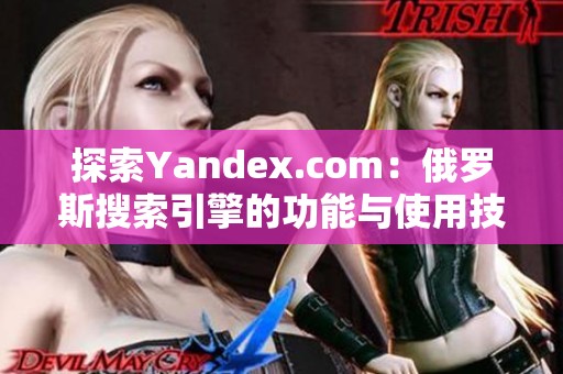 探索Yandex.com：俄罗斯搜索引擎的功能与使用技巧揭秘