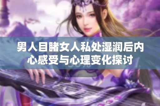 男人目睹女人私处湿润后内心感受与心理变化探讨
