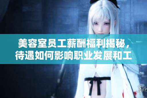 美容室员工薪酬福利揭秘，待遇如何影响职业发展和工作满意度