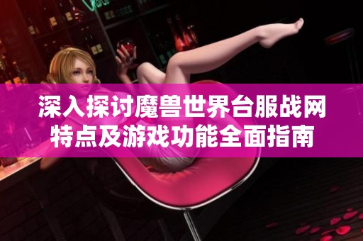 深入探讨魔兽世界台服战网特点及游戏功能全面指南