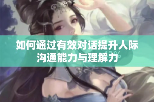 如何通过有效对话提升人际沟通能力与理解力