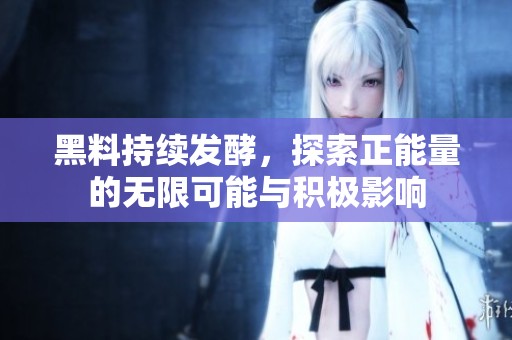 黑料持续发酵，探索正能量的无限可能与积极影响
