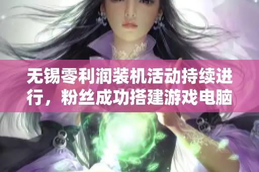 无锡零利润装机活动持续进行，粉丝成功搭建游戏电脑第13天