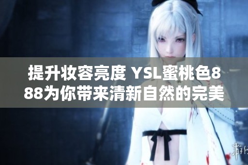 提升妆容亮度 YSL蜜桃色888为你带来清新自然的完美唇色选项