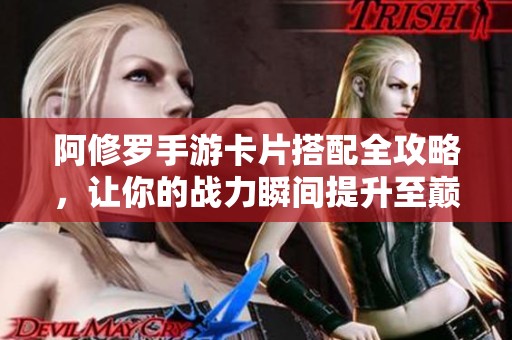 阿修罗手游卡片搭配全攻略，让你的战力瞬间提升至巅峰