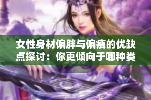 女性身材偏胖与偏瘦的优缺点探讨：你更倾向于哪种类型呢
