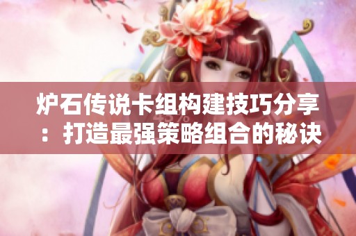 炉石传说卡组构建技巧分享：打造最强策略组合的秘诀