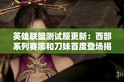 英雄联盟测试服更新：西部系列赛娜和刀妹首度登场揭秘