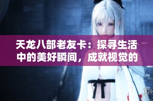天龙八部老友卡：探寻生活中的美好瞬间，成就视觉的新篇章