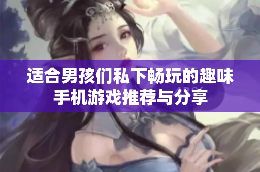 适合男孩们私下畅玩的趣味手机游戏推荐与分享