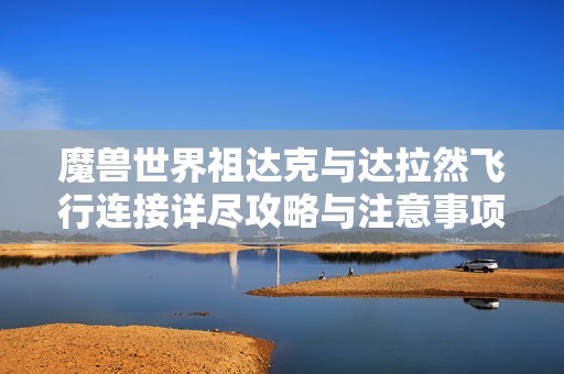 魔兽世界祖达克与达拉然飞行连接详尽攻略与注意事项解析